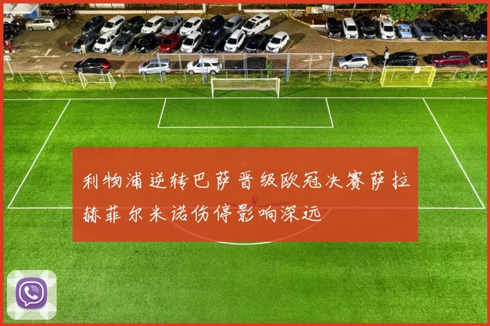 利物浦逆转巴萨晋级欧冠决赛萨拉赫菲尔米诺伤停影响深远