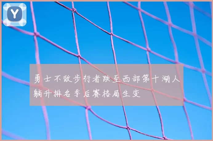 勇士不敌步行者跌至西部第十湖人躺升排名季后赛格局生变