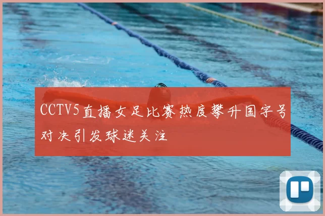 CCTV5直播女足比赛热度攀升国字号对决引发球迷关注