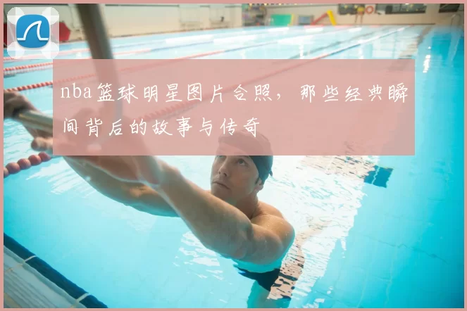 nba篮球明星图片合照,那些经典瞬间背后的故事与传奇