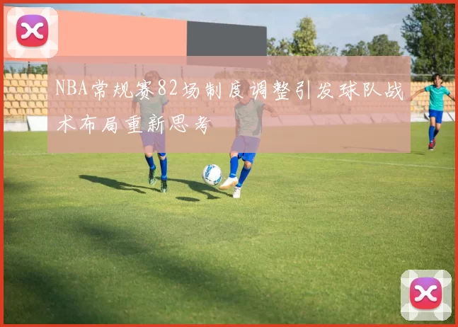 NBA常规赛82场制度调整引发球队战术布局重新思考