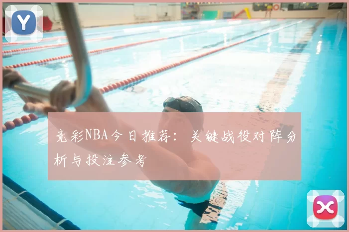 竞彩NBA今日推荐:关键战役对阵分析与投注参考