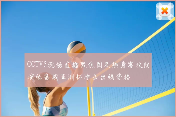 CCTV5现场直播聚焦国足热身赛攻防演练备战亚洲杯冲击出线资格