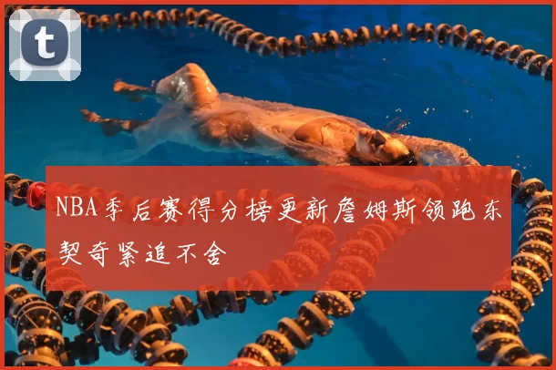 NBA季后赛得分榜更新詹姆斯领跑东契奇紧追不舍