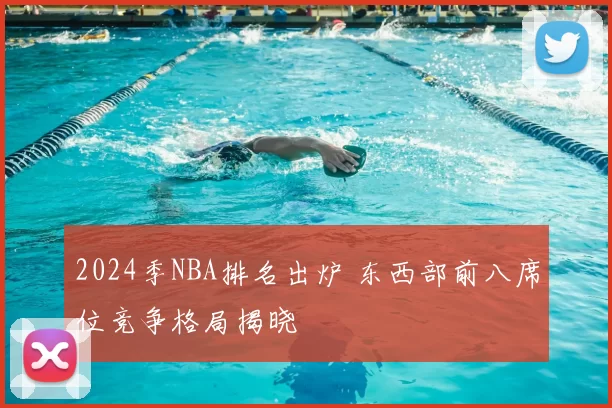 2024季NBA排名出炉 东西部前八席位竞争格局揭晓