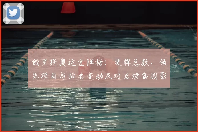 俄罗斯奥运金牌榜:奖牌总数、领先项目与排名变动及对后续备战影响