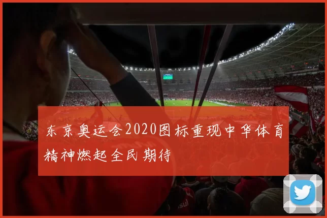 东京奥运会2020图标重现中华体育精神燃起全民期待