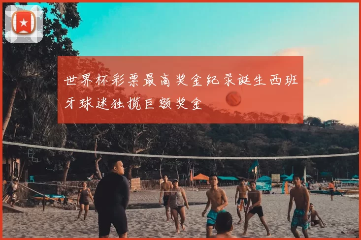 世界杯彩票最高奖金纪录诞生西班牙球迷独揽巨额奖金