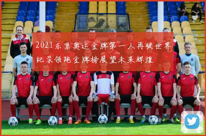 2021东京奥运金牌第一人再破世界纪录领跑金牌榜展望未来辉煌