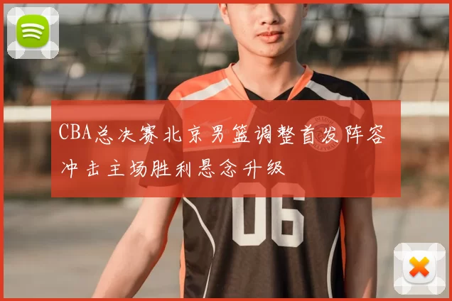 CBA总决赛北京男篮调整首发阵容 冲击主场胜利悬念升级
