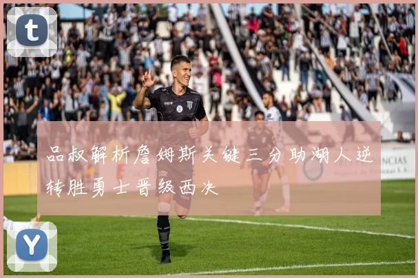 品叔解析詹姆斯关键三分助湖人逆转胜勇士晋级西决