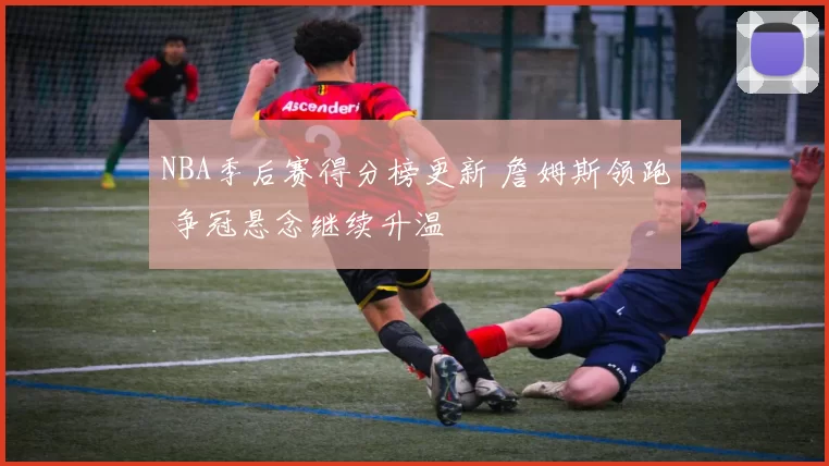 NBA季后赛得分榜更新 詹姆斯领跑 争冠悬念继续升温