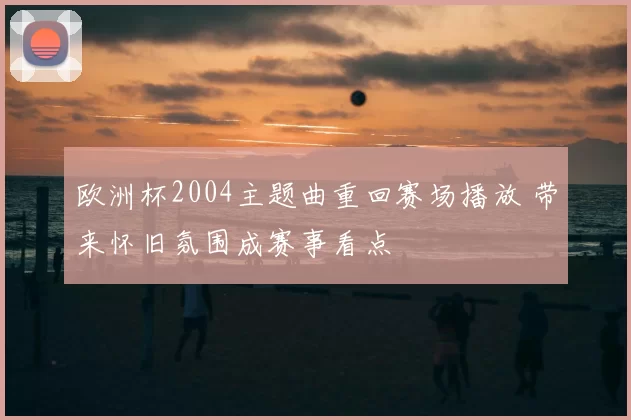 欧洲杯2004主题曲重回赛场播放 带来怀旧氛围成赛事看点