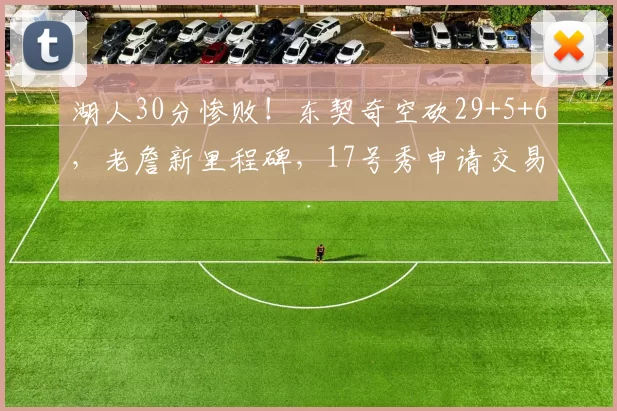 湖人30分惨败！东契奇空砍29+5+6，老詹新里程碑，17号秀申请交易