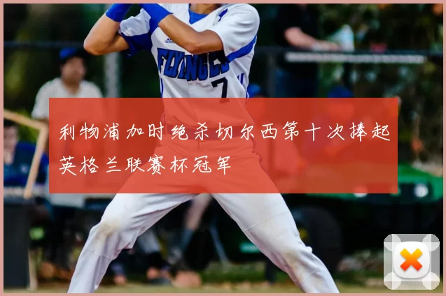 利物浦加时绝杀切尔西第十次捧起英格兰联赛杯冠军