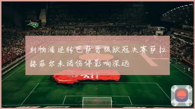 利物浦逆转巴萨晋级欧冠决赛萨拉赫菲尔米诺伤停影响深远