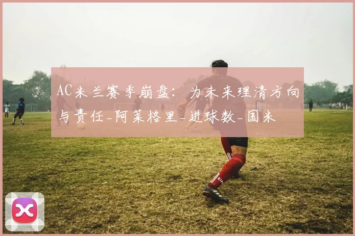 AC米兰赛季崩盘：为未来理清方向与责任_阿莱格里_进球数_国米