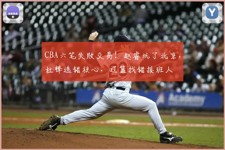 CBA六笔失败交易！赵睿坑了北京，杜锋选错核心，辽篮找错接班人