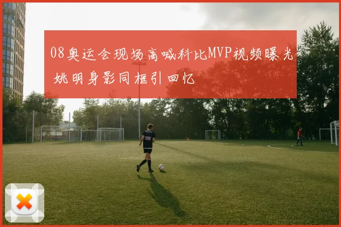 08奥运会现场高喊科比MVP视频曝光 姚明身影同框引回忆