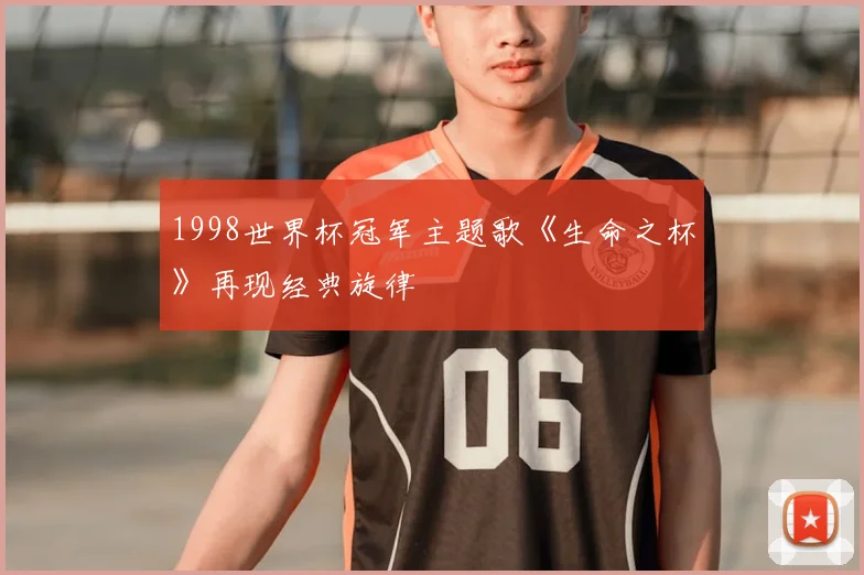 1998世界杯冠军主题歌《生命之杯》再现经典旋律