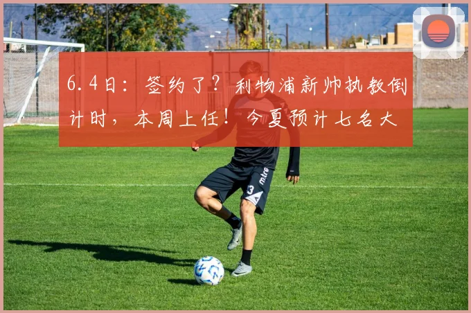 6.4日：签约了？利物浦新帅执教倒计时，本周上任！今夏预计七名大将离队_伊劳拉_英超冠军_赛季