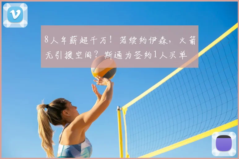 8人年薪超千万！若续约伊森，火箭无引援空间？斯通为签约1人买单