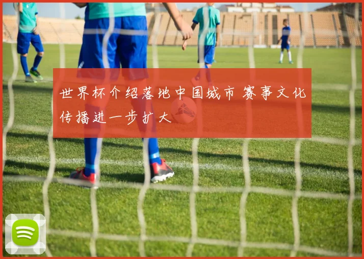 世界杯介绍落地中国城市 赛事文化传播进一步扩大