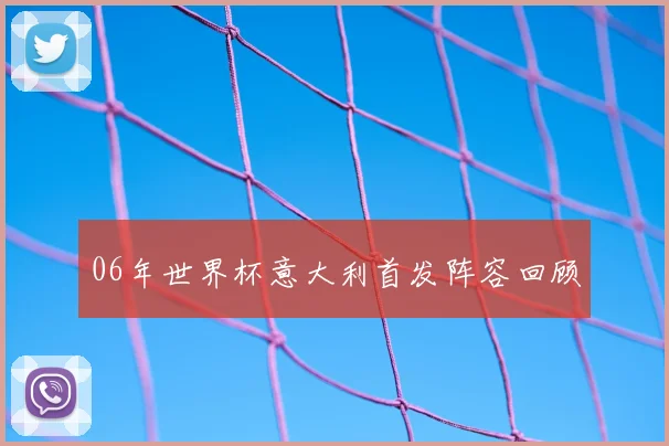 06年世界杯意大利首发阵容回顾