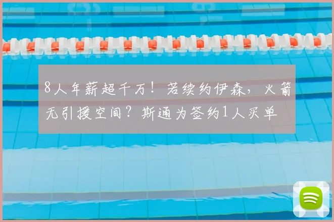 8人年薪超千万！若续约伊森，火箭无引援空间？斯通为签约1人买单