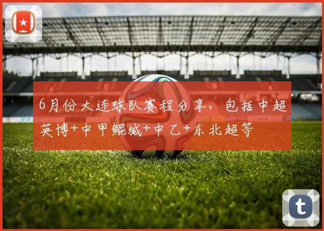 6月份大连球队赛程分享，包括中超英博+中甲鲲城+中乙+东北超等