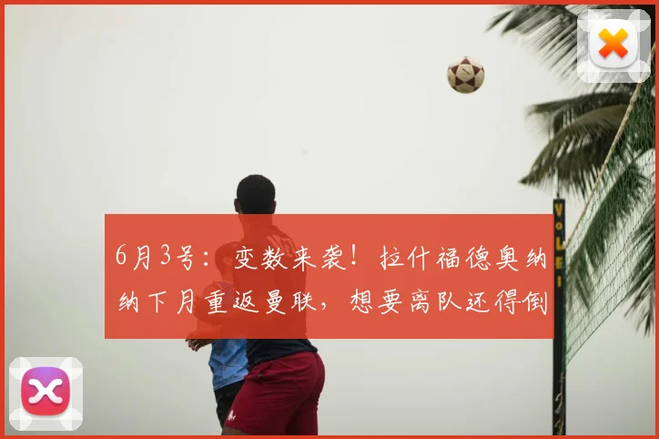 6月3号：变数来袭！拉什福德奥纳纳下月重返曼联，想要离队还得倒贴薪资_巴萨_马德里竞技_阿森纳